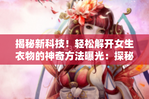 揭秘新科技！輕松解開(kāi)女生衣物的神奇方法曝光：探秘科學(xué)背后的秘密
