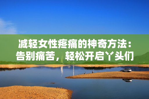 減輕女性疼痛的神奇方法：告別痛苦，輕松開啟丫頭們的新生活