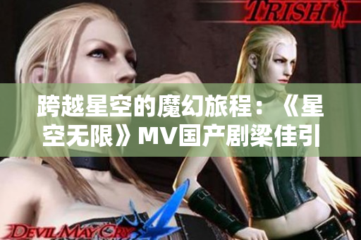 跨越星空的魔幻旅程：《星空無限》MV國產(chǎn)劇梁佳引領(lǐng)觀眾探索未知世界