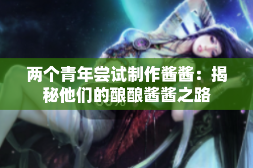 兩個青年嘗試制作醬醬：揭秘他們的釀釀醬醬之路