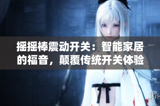 搖搖棒震動開關(guān)：智能家居的福音，顛覆傳統(tǒng)開關(guān)體驗(yàn)