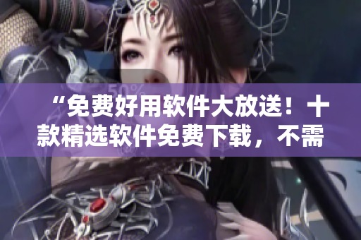 “免費(fèi)好用軟件大放送！十款精選軟件免費(fèi)下載，不需付費(fèi)！”