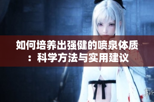 如何培養(yǎng)出強(qiáng)健的噴泉體質(zhì)：科學(xué)方法與實(shí)用建議