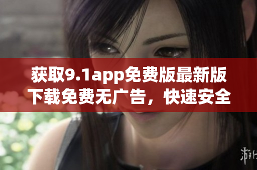 獲取9.1app免費版最新版下載免費無廣告，快速安全，盡在手指間