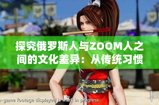 探究俄羅斯人與ZOOM人之間的文化差異：從傳統(tǒng)習(xí)慣到虛擬社交的反差