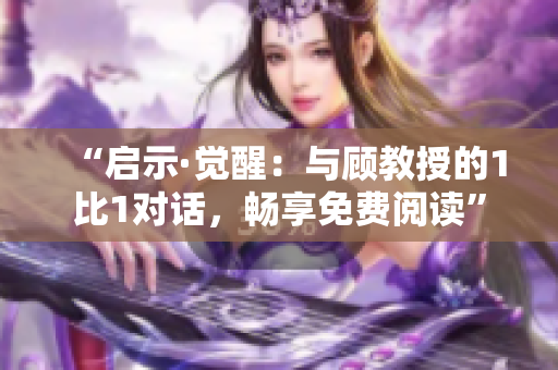 “啟示·覺(jué)醒：與顧教授的1比1對(duì)話，暢享免費(fèi)閱讀”