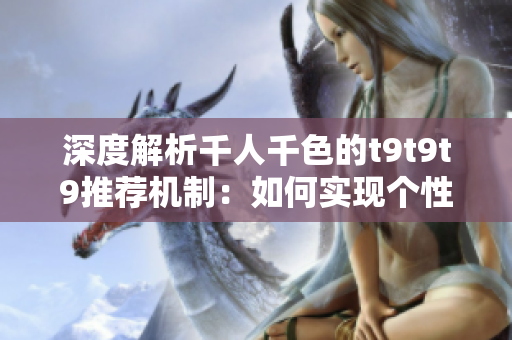 深度解析千人千色的t9t9t9推薦機制：如何實現(xiàn)個性化內(nèi)容推薦