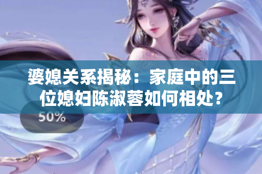 婆媳關系揭秘：家庭中的三位媳婦陳淑蓉如何相處？