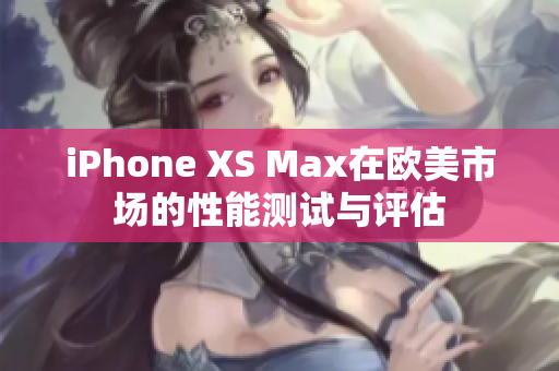 iPhone XS Max在歐美市場的性能測試與評估