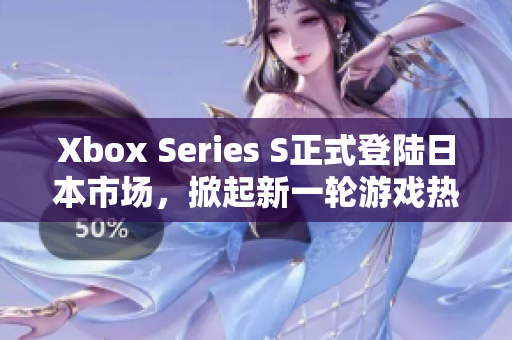 Xbox Series S正式登陸日本市場(chǎng)，掀起新一輪游戲熱潮