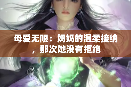 母愛無限：媽媽的溫柔接納，那次她沒有拒絕