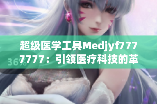 超級醫(yī)學(xué)工具M(jìn)edjyf7777777：引領(lǐng)醫(yī)療科技的革新之路