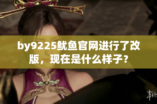by9225魷魚官網(wǎng)進(jìn)行了改版，現(xiàn)在是什么樣子？