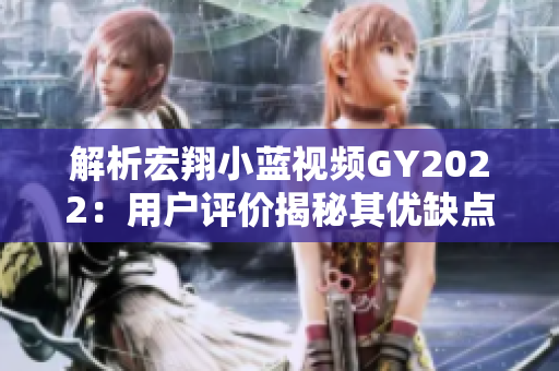 解析宏翔小藍視頻GY2022：用戶評價揭秘其優(yōu)缺點及用戶體驗