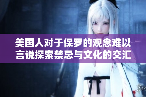 美國(guó)人對(duì)于保羅的觀念難以言說(shuō)探索禁忌與文化的交匯