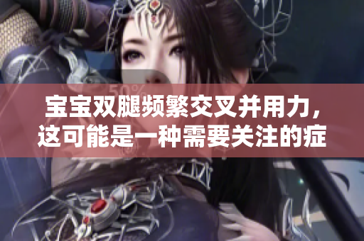 寶寶雙腿頻繁交叉并用力，這可能是一種需要關(guān)注的癥狀