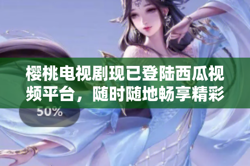 櫻桃電視劇現(xiàn)已登陸西瓜視頻平臺，隨時隨地暢享精彩影視內(nèi)容！