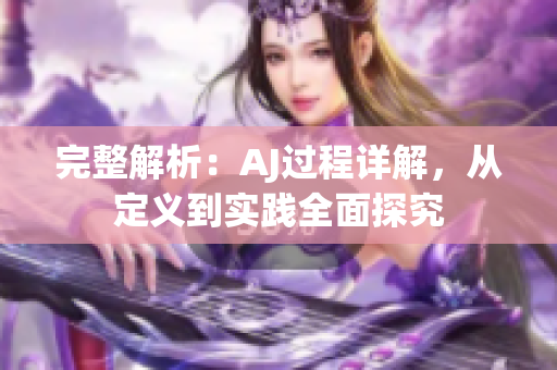 完整解析：AJ過程詳解，從定義到實踐全面探究