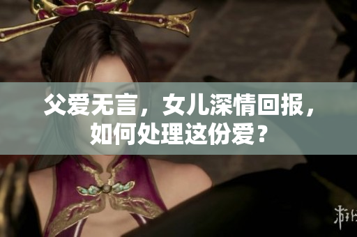 父愛無言，女兒深情回報，如何處理這份愛？