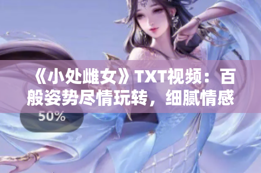 《小處雌女》TXT視頻：百般姿勢盡情玩轉(zhuǎn)，細膩情感激發(fā)潛能