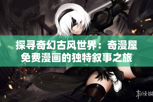 探尋奇幻古風(fēng)世界：奇漫屋免費漫畫的獨特敘事之旅