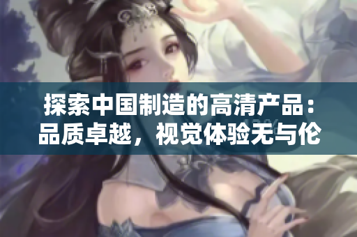 探索中國制造的高清產(chǎn)品：品質(zhì)卓越，視覺體驗無與倫比