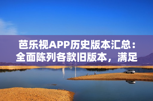 芭樂(lè)視APP歷史版本匯總：全面陳列各款舊版本，滿足用戶多樣需求