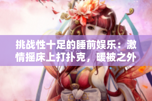 挑戰(zhàn)性十足的睡前娛樂：激情搖床上打撲克，暖被之外的較量