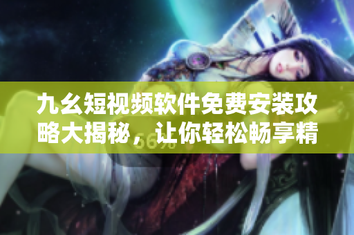 九幺短視頻軟件免費安裝攻略大揭秘，讓你輕松暢享精彩視頻!