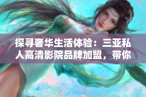 探尋奢華生活體驗(yàn)：三亞私人高清影院品牌加盟，帶你走進(jìn)電影新天地！