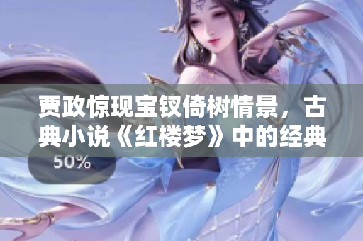 賈政驚現(xiàn)寶釵倚樹情景，古典小說《紅樓夢》中的經(jīng)典場景再現(xiàn)