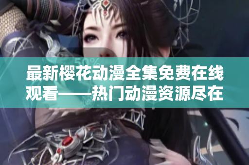 最新櫻花動漫全集免費在線觀看——熱門動漫資源盡在掌握