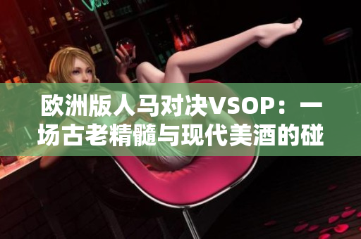 歐洲版人馬對決VSOP：一場古老精髓與現(xiàn)代美酒的碰撞
