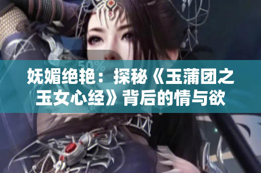 嫵媚絕艷：探秘《玉蒲團(tuán)之玉女心經(jīng)》背后的情與欲
