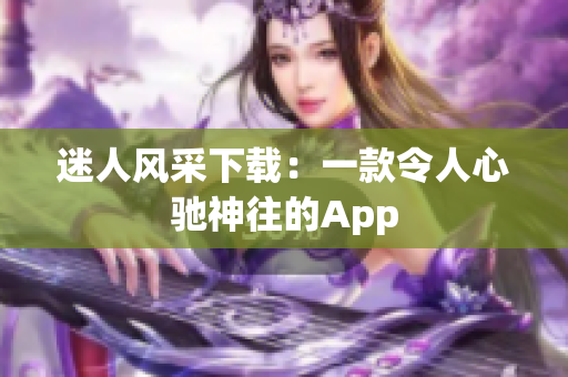 迷人風(fēng)采下載：一款令人心馳神往的App