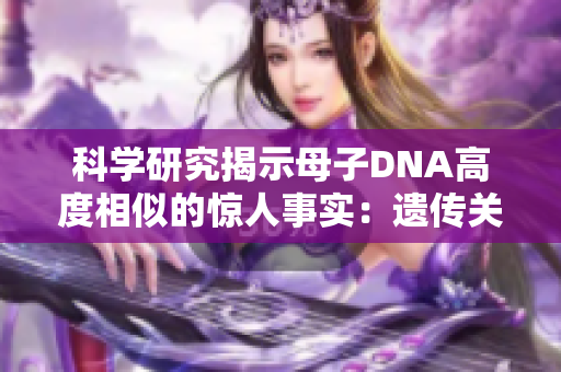 科學(xué)研究揭示母子DNA高度相似的驚人事實：遺傳關(guān)系的奧秘