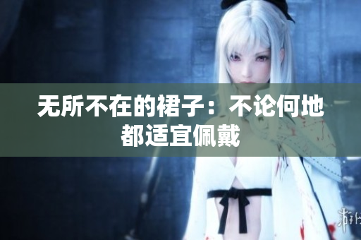 無所不在的裙子：不論何地都適宜佩戴