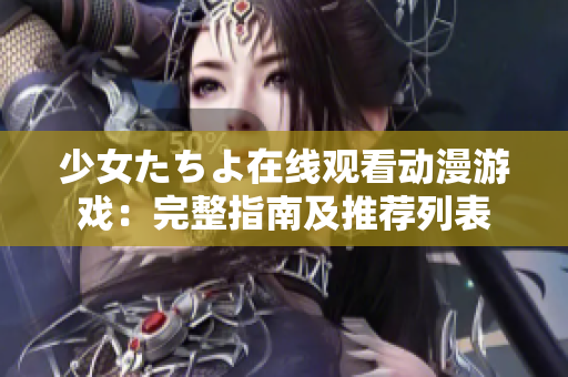 少女たちよ在線觀看動(dòng)漫游戲：完整指南及推薦列表