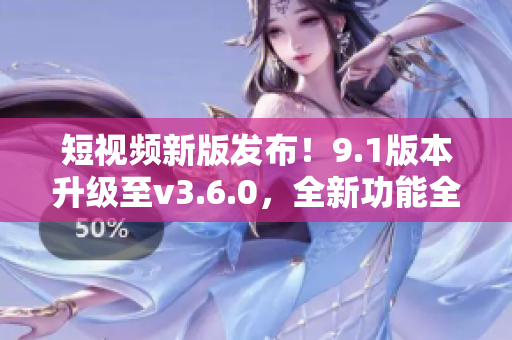 短視頻新版發(fā)布！9.1版本升級(jí)至v3.6.0，全新功能全面升級(jí)