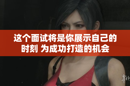 這個面試將是你展示自己的時刻 為成功打造的機會