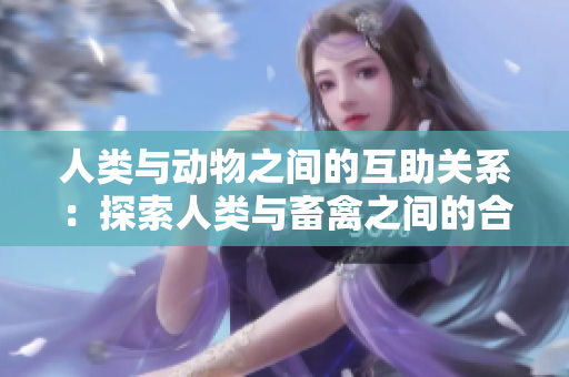 人類與動物之間的互助關(guān)系：探索人類與畜禽之間的合作模式及其意義