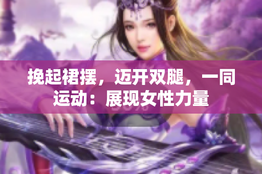挽起裙擺，邁開雙腿，一同運(yùn)動(dòng)：展現(xiàn)女性力量
