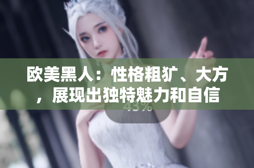 歐美黑人：性格粗獷、大方，展現(xiàn)出獨(dú)特魅力和自信