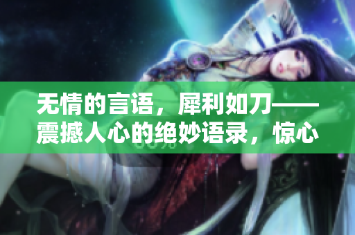 無情的言語(yǔ)，犀利如刀——震撼人心的絕妙語(yǔ)錄，驚心動(dòng)魄的一擊即中！