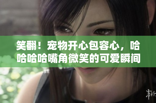 笑翻！寵物開心包容心，哈哈哈哈嘴角微笑的可愛瞬間