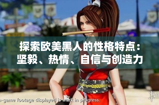 探索歐美黑人的性格特點(diǎn)：堅(jiān)毅、熱情、自信與創(chuàng)造力