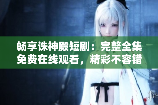 暢享誅神殿短劇：完整全集免費(fèi)在線觀看，精彩不容錯(cuò)過！