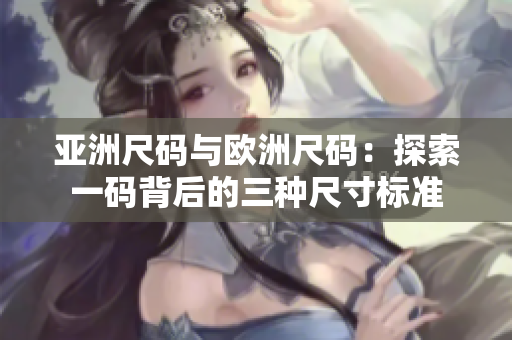 亞洲尺碼與歐洲尺碼：探索一碼背后的三種尺寸標(biāo)準(zhǔn)