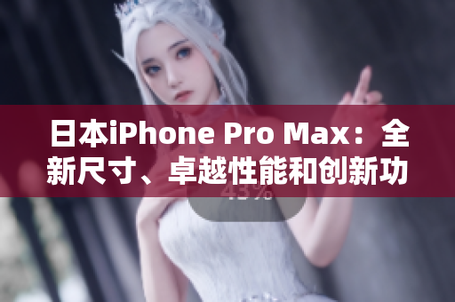 日本iPhone Pro Max：全新尺寸、卓越性能和創(chuàng)新功能