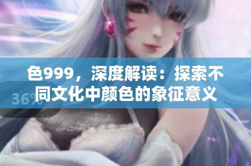 色999，深度解讀：探索不同文化中顏色的象征意義